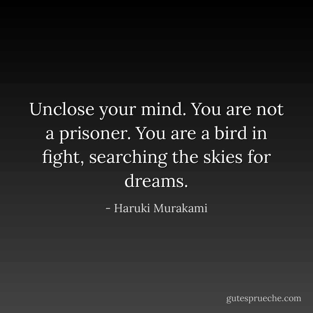 Unclose your mind. You are not a prisoner. You are a bird in fight, searching the skies for dreams. - Haruki Murakami