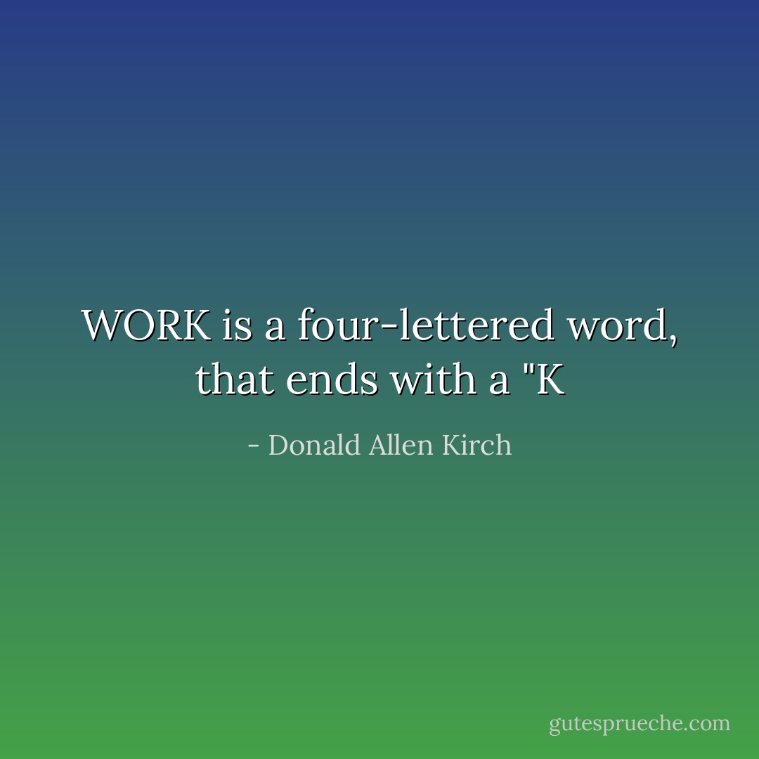 WORK is a four-lettered word, that ends with a "K - Donald Allen Kirch