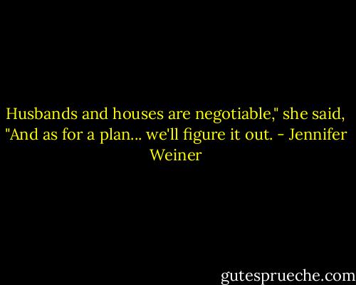 Husbands and houses are negotiable," she said, "And as for a plan... we'll figure it out. - Jennifer Weiner