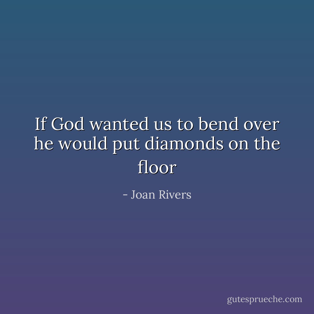 If God wanted us to bend over he would put diamonds on the floor - Joan Rivers