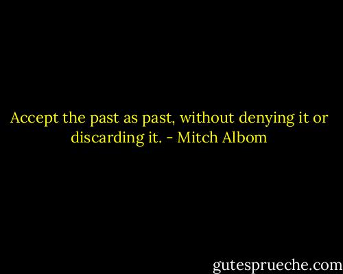 Accept the past as past, without denying it or discarding it. - Mitch Albom