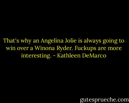 That's why an Angelina Jolie is always going to win over a Winona Ryder. Fuckups are more interesting. - Kathleen DeMarco