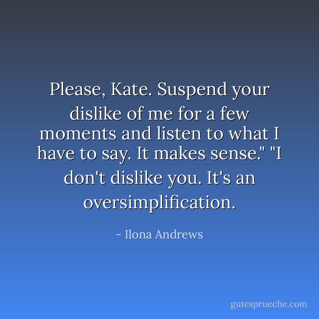 Please, Kate. Suspend your dislike of me for a few moments and listen to what I have to say. It makes sense."<br />"I don't dislike you. It's an oversimplification. - Ilona Andrews