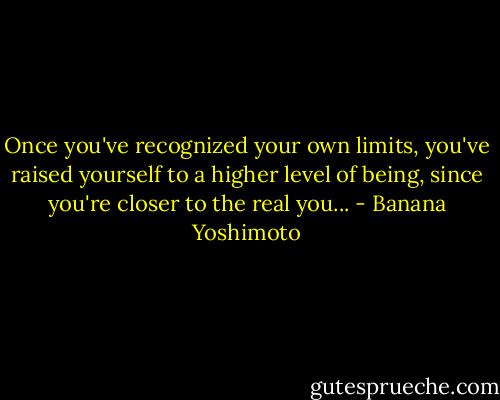 Once you've recognized your own limits, you've raised yourself to a higher level of being, since you're closer to the real you... - Banana Yoshimoto