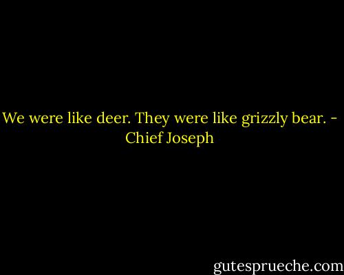 We were like deer. They were like grizzly bear. - Chief Joseph