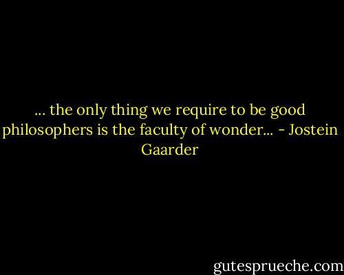 ... the only thing we require to be good philosophers is the faculty of wonder... - Jostein Gaarder