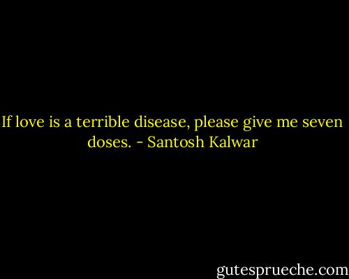 If love is a terrible disease, please give me seven doses. - Santosh Kalwar