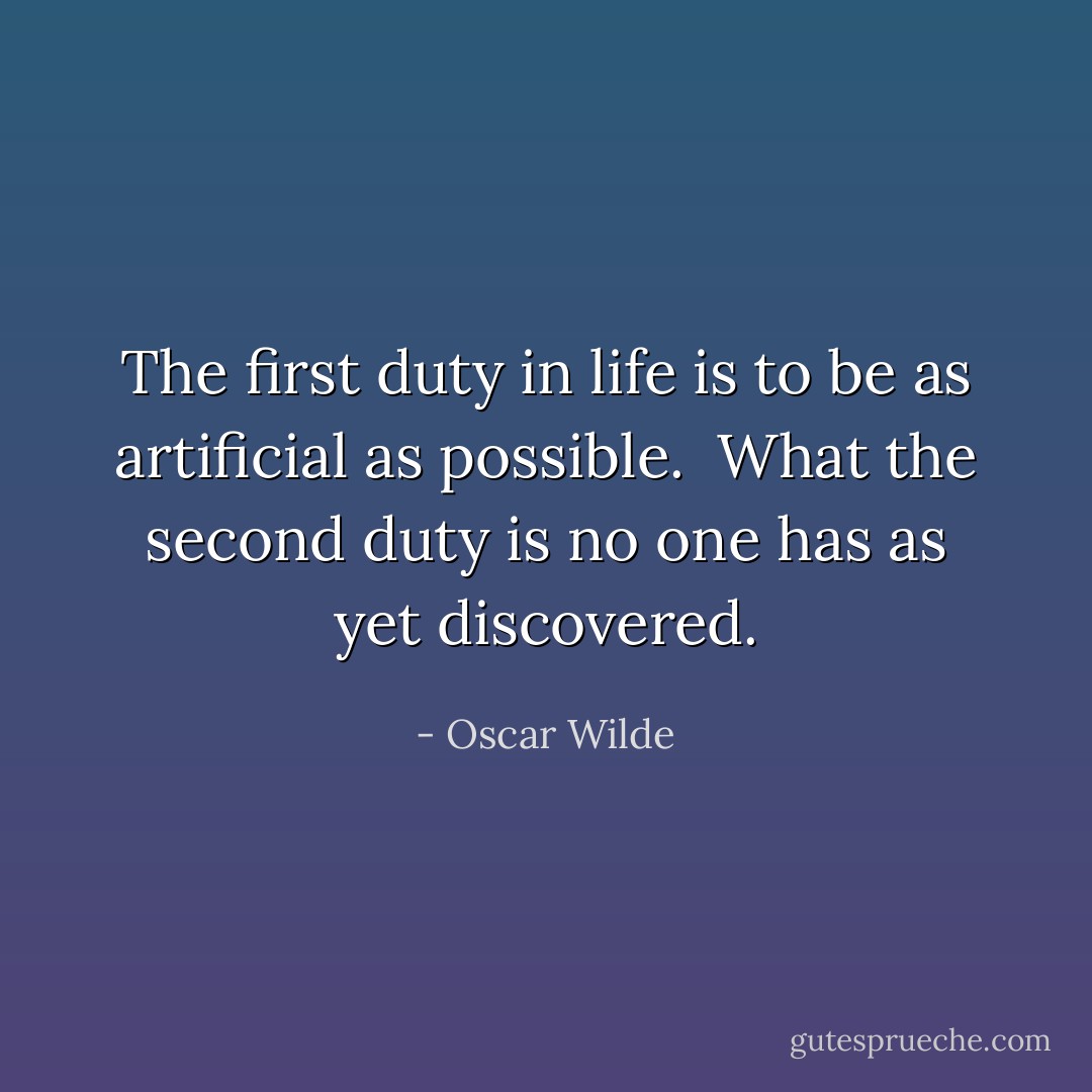 The first duty in life is to be as artificial as possible.  What the second duty is no one has as yet discovered. - Oscar Wilde