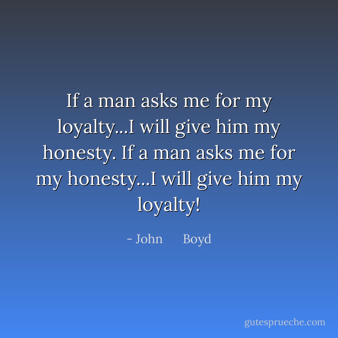 If a man asks me for my loyalty...I will give him my honesty.<br />If a man asks me for my honesty...I will give him my loyalty! - John      Boyd