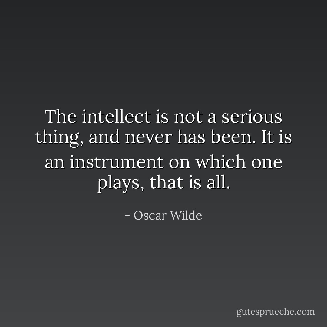 The intellect is not a serious thing, and never has been. It is an instrument on which one plays, that is all. - Oscar Wilde