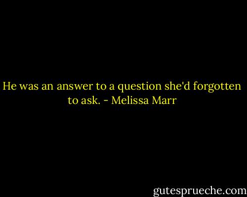 He was an answer to a question she'd forgotten to ask. - Melissa Marr
