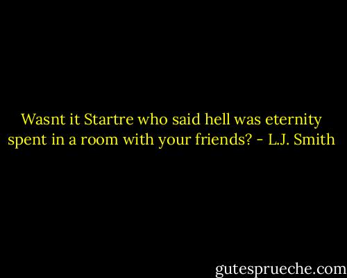 Wasnt it Startre who said hell was eternity spent in a room with your friends? - L.J. Smith