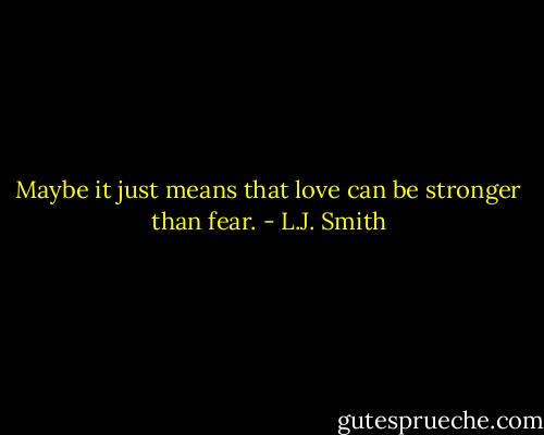 Maybe it just means that love can be stronger than fear. - L.J. Smith