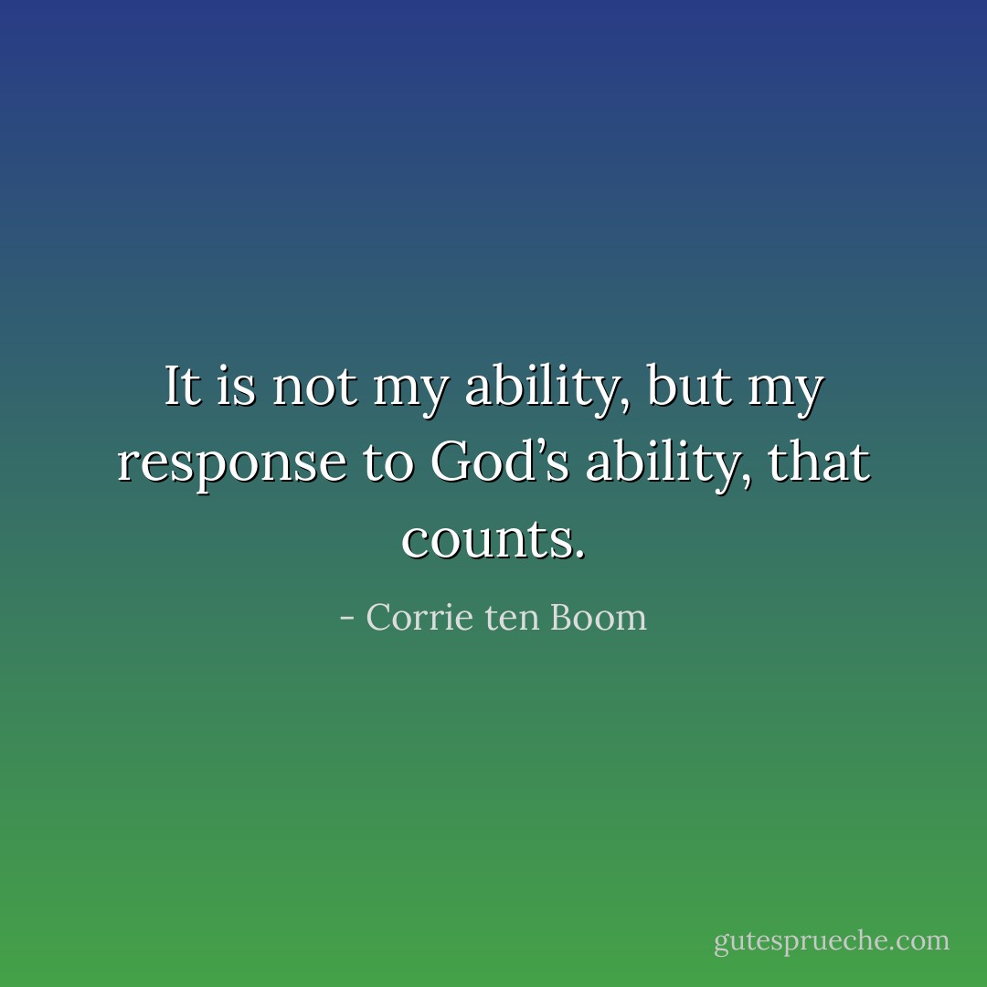 It is not my ability, but my response to God’s ability, that counts. - Corrie ten Boom