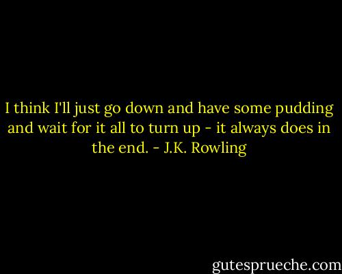 I think I'll just go down and have some pudding and wait for it all to turn up - it always does in the end. - J.K. Rowling