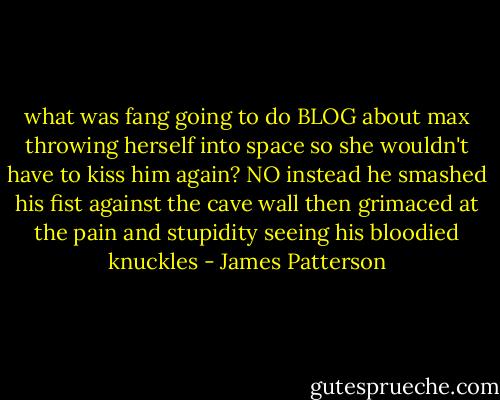 what was fang going to do BLOG about max throwing herself into space so she wouldn't have to kiss him again? NO instead he smashed his fist against the cave wall then grimaced at the pain and stupidity seeing his bloodied knuckles - James Patterson