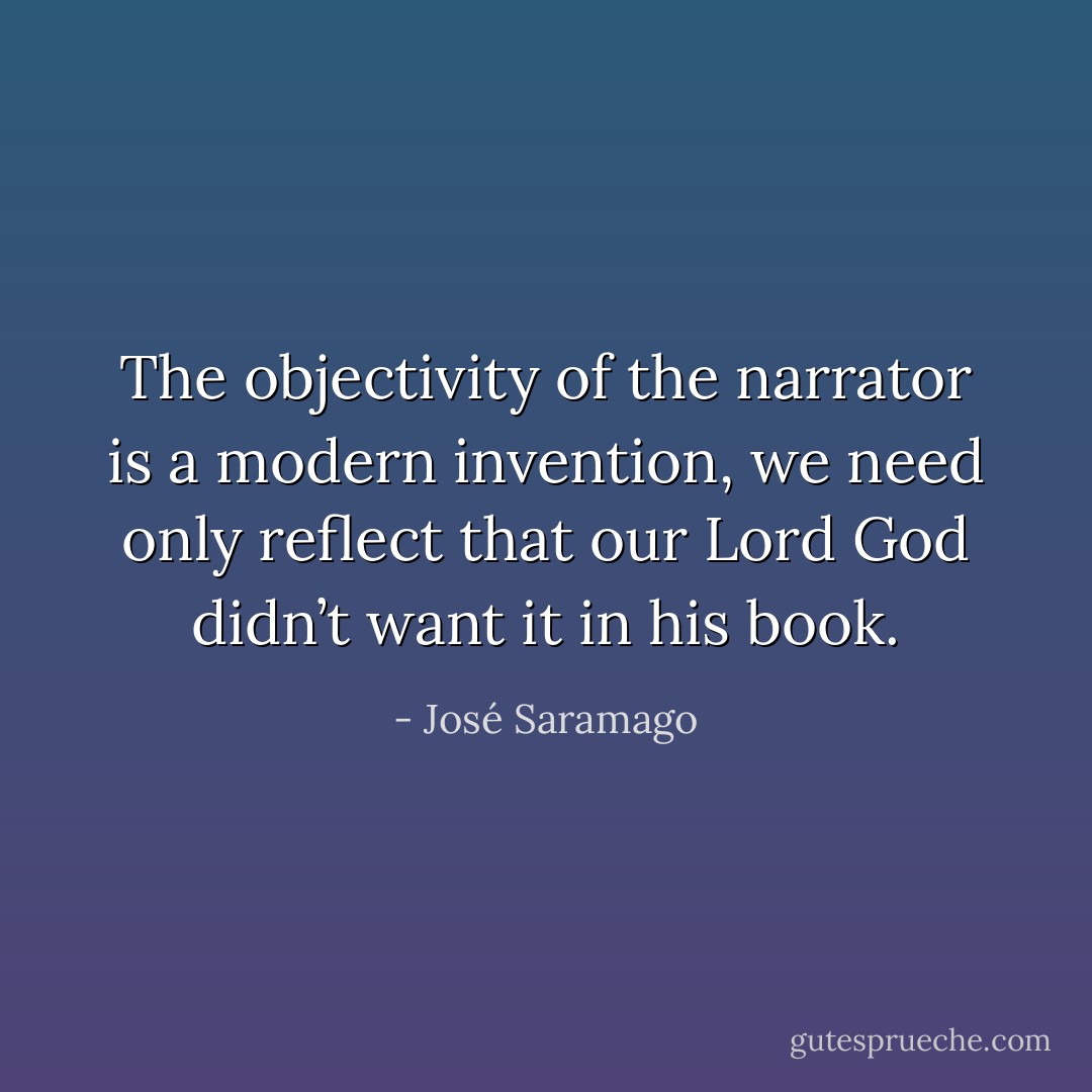 The objectivity of the narrator is a modern invention, we need only reflect that our Lord God didn’t want it in his book. - José Saramago