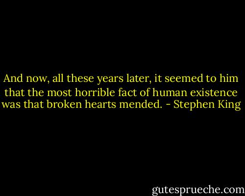 And now, all these years later, it seemed to him that the most horrible fact of human existence was that broken hearts mended. - Stephen King