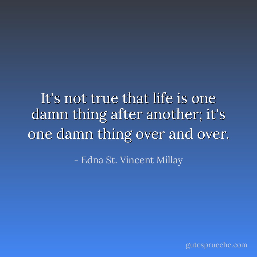It's not true that life is one damn thing after another; it's one damn thing over and over. - Edna St. Vincent Millay