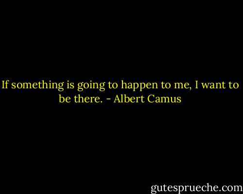 If something is going to happen to me, I want to be there. - Albert Camus