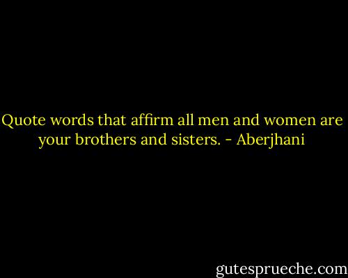 Quote words that affirm<br />all men and women are your<br />brothers and sisters. - Aberjhani