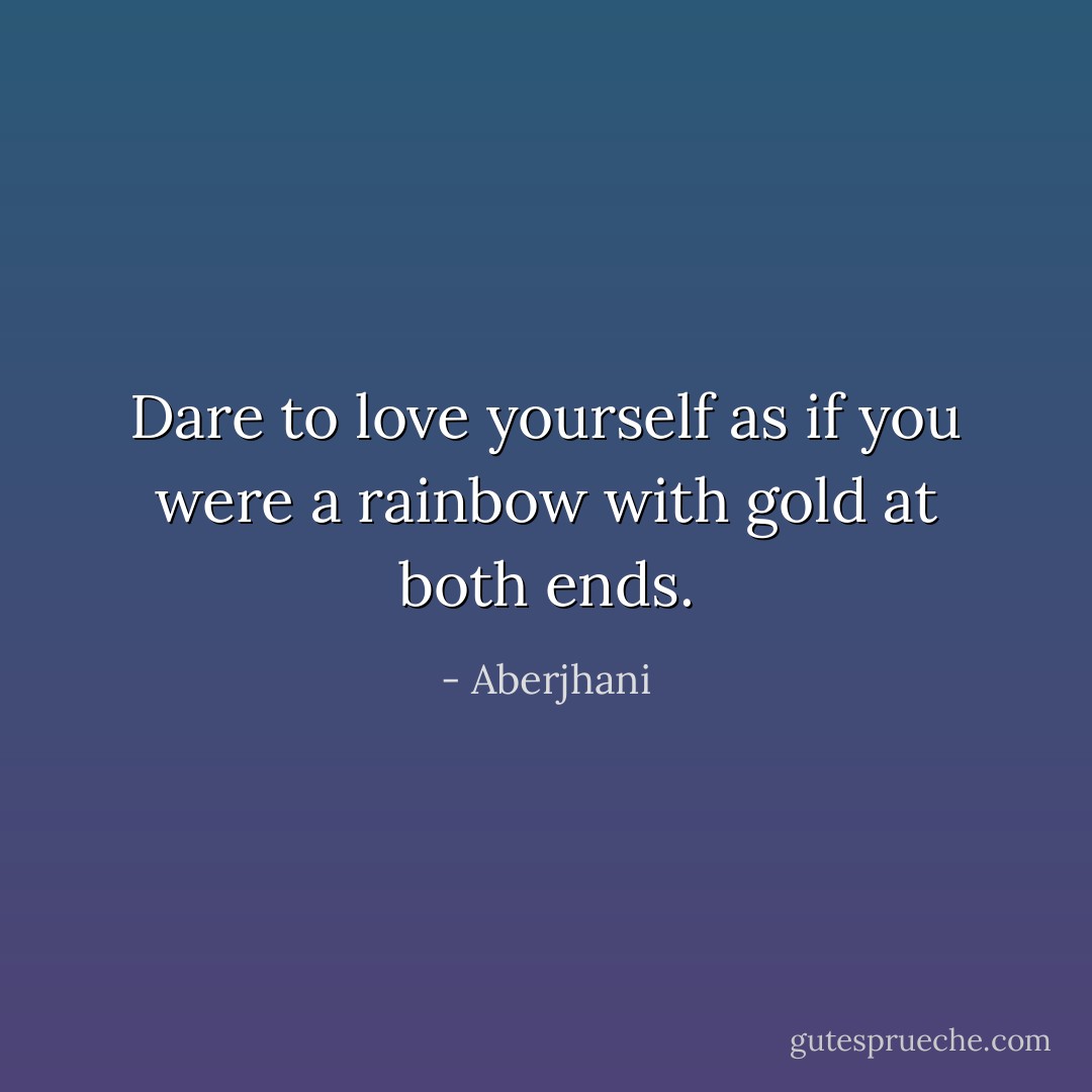 Dare to love yourself<br />as if you were a rainbow<br />with gold at both ends. - Aberjhani