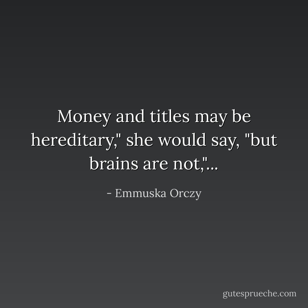 Money and titles may be hereditary," she would say, "but brains are not,"... - Emmuska Orczy
