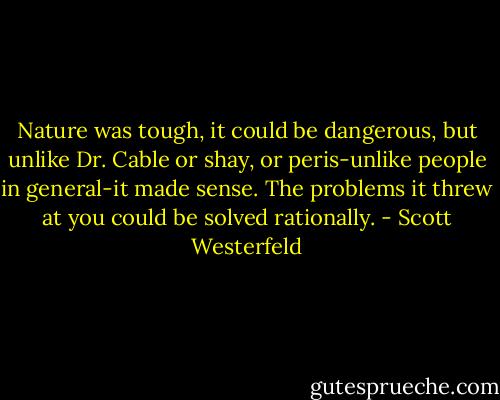 Nature was tough, it could be dangerous, but unlike Dr. Cable or shay, or peris-unlike people in general-it made sense. The problems it threw at you could be solved rationally. - Scott Westerfeld