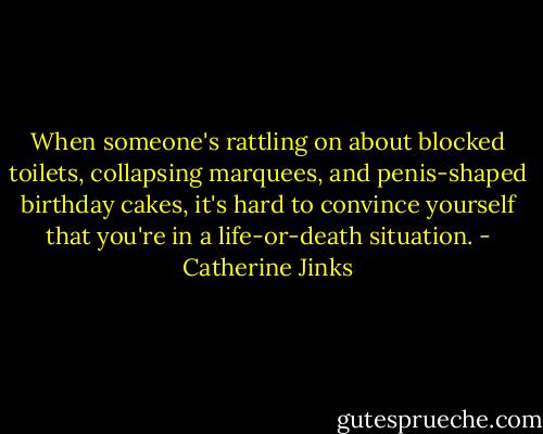 When someone's rattling on about blocked toilets, collapsing marquees, and penis-shaped birthday cakes, it's hard to convince yourself that you're in a life-or-death situation. - Catherine Jinks