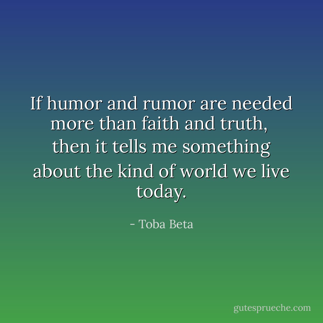 If humor and rumor are needed more than faith and truth, <br />then it tells me something about the kind of world we live today. - Toba Beta