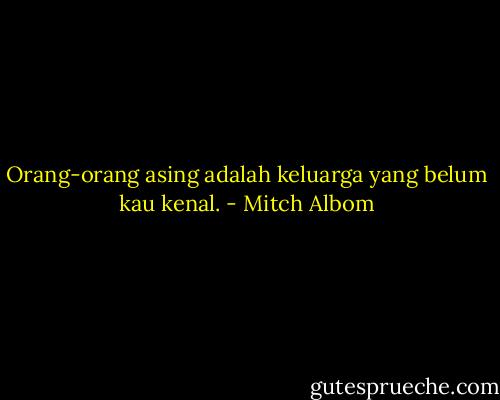 Orang-orang asing adalah keluarga yang belum kau kenal. - Mitch Albom