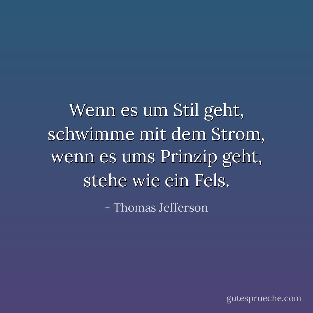 Wenn es um Stil geht, schwimme mit dem Strom, wenn es ums Prinzip geht, stehe wie ein Fels. - Thomas Jefferson<