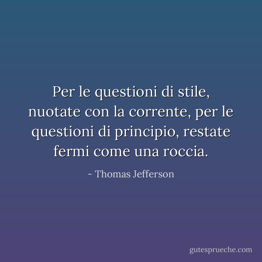 Per le questioni di stile, nuotate con la corrente, per le questioni di principio, restate fermi come una roccia. - Thomas Jefferson