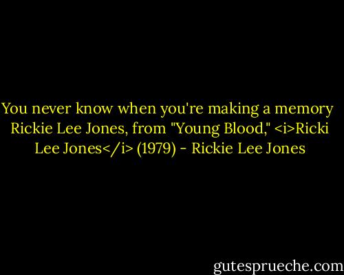You never know when you're making a memory<br /><br />Rickie Lee Jones, from "Young Blood," <i>Ricki Lee Jones</i> (1979) - Rickie Lee Jones