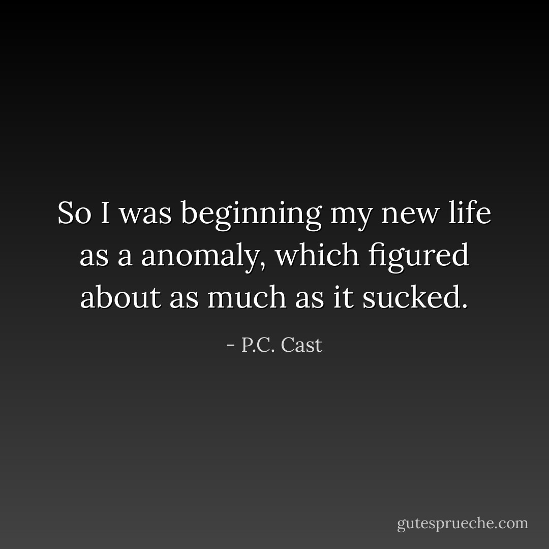So I was beginning my new life as a anomaly, which figured about as much as it sucked. - P.C. Cast