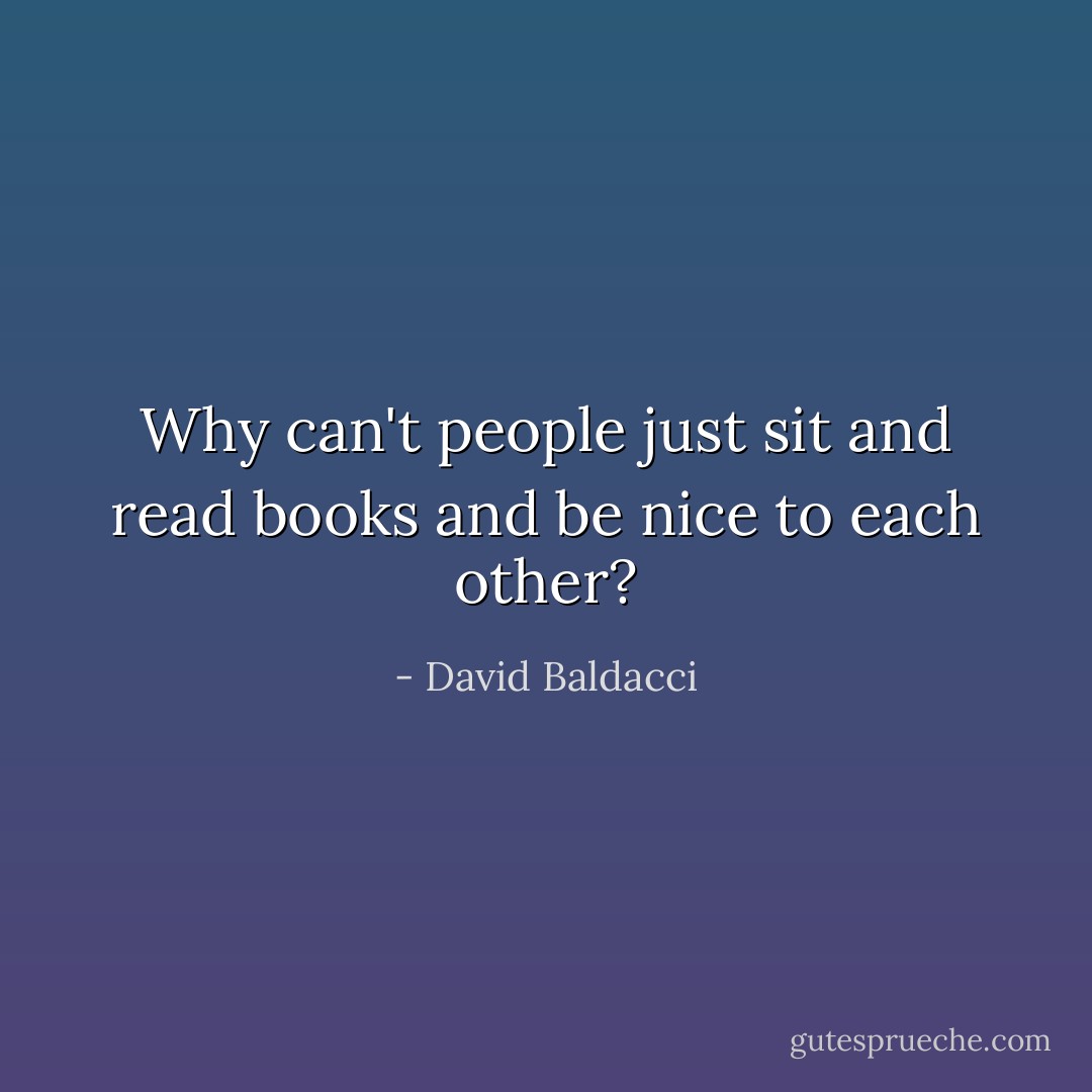 Why can't people just sit and read books and be nice to each other? - David Baldacci