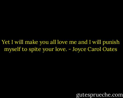 Yet I will make you all love me and I will punish myself to spite your love. - Joyce Carol Oates