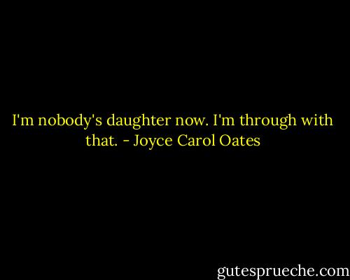 I'm nobody's daughter now. I'm through with that. - Joyce Carol Oates