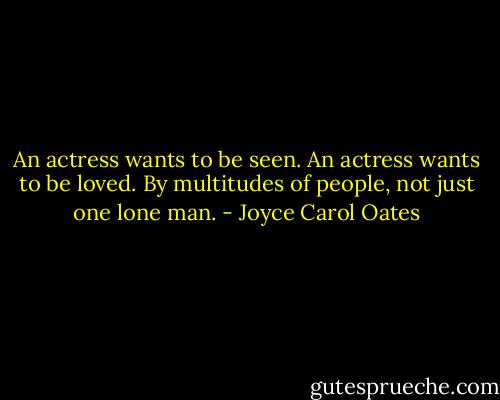 An actress wants to be seen. An actress wants to be loved. By multitudes of people, not just one lone man. - Joyce Carol Oates