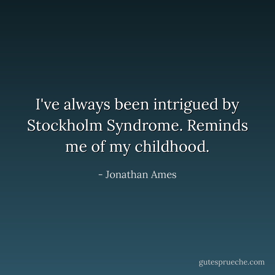 I've always been intrigued by Stockholm Syndrome. Reminds me of my childhood. - Jonathan Ames