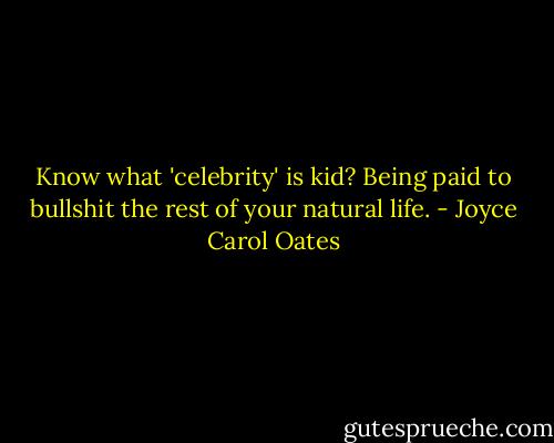 Know what 'celebrity' is kid? Being paid to bullshit the rest of your natural life. - Joyce Carol Oates