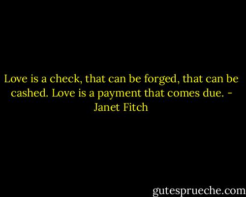 Love is a check, that can be forged, that can be cashed. Love is a payment that comes due. - Janet Fitch