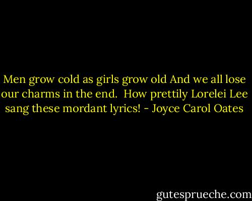 Men grow cold as girls grow old<br />And we all lose our charms in the end.<br /><br />How prettily Lorelei Lee sang these mordant lyrics! - Joyce Carol Oates