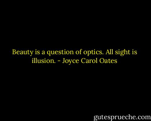 Beauty is a question of optics. All sight is illusion. - Joyce Carol Oates