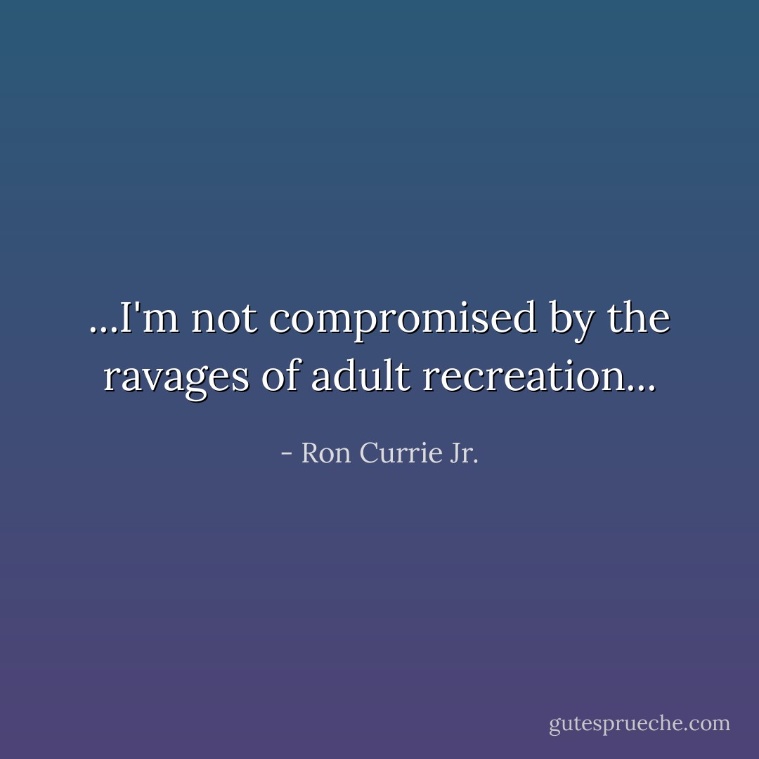 ...I'm not compromised by the ravages of adult recreation... - Ron Currie Jr.