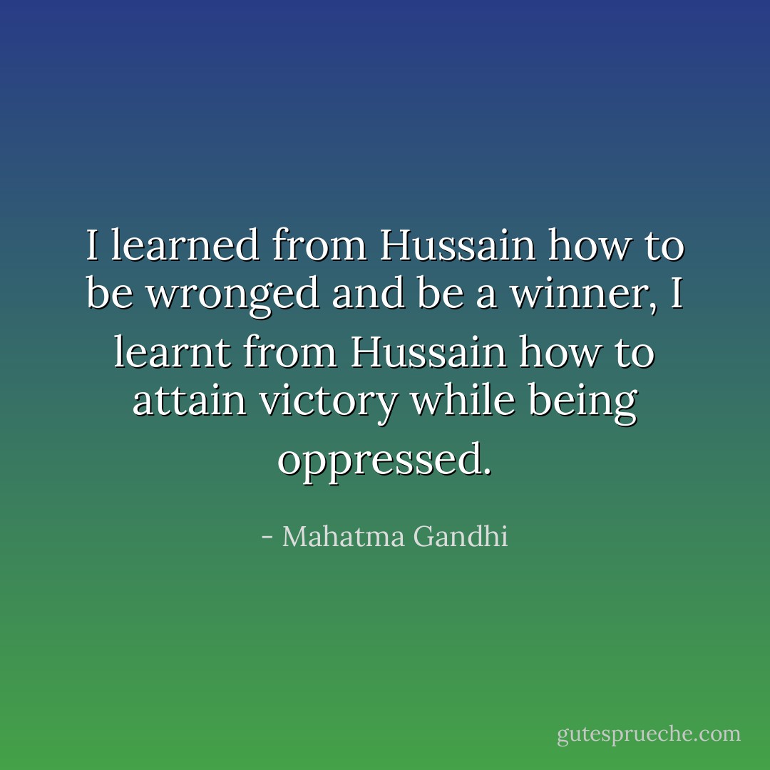 I learned from Hussain how to be wronged and be a winner, I learnt from Hussain how to attain victory while being oppressed. - Mahatma Gandhi