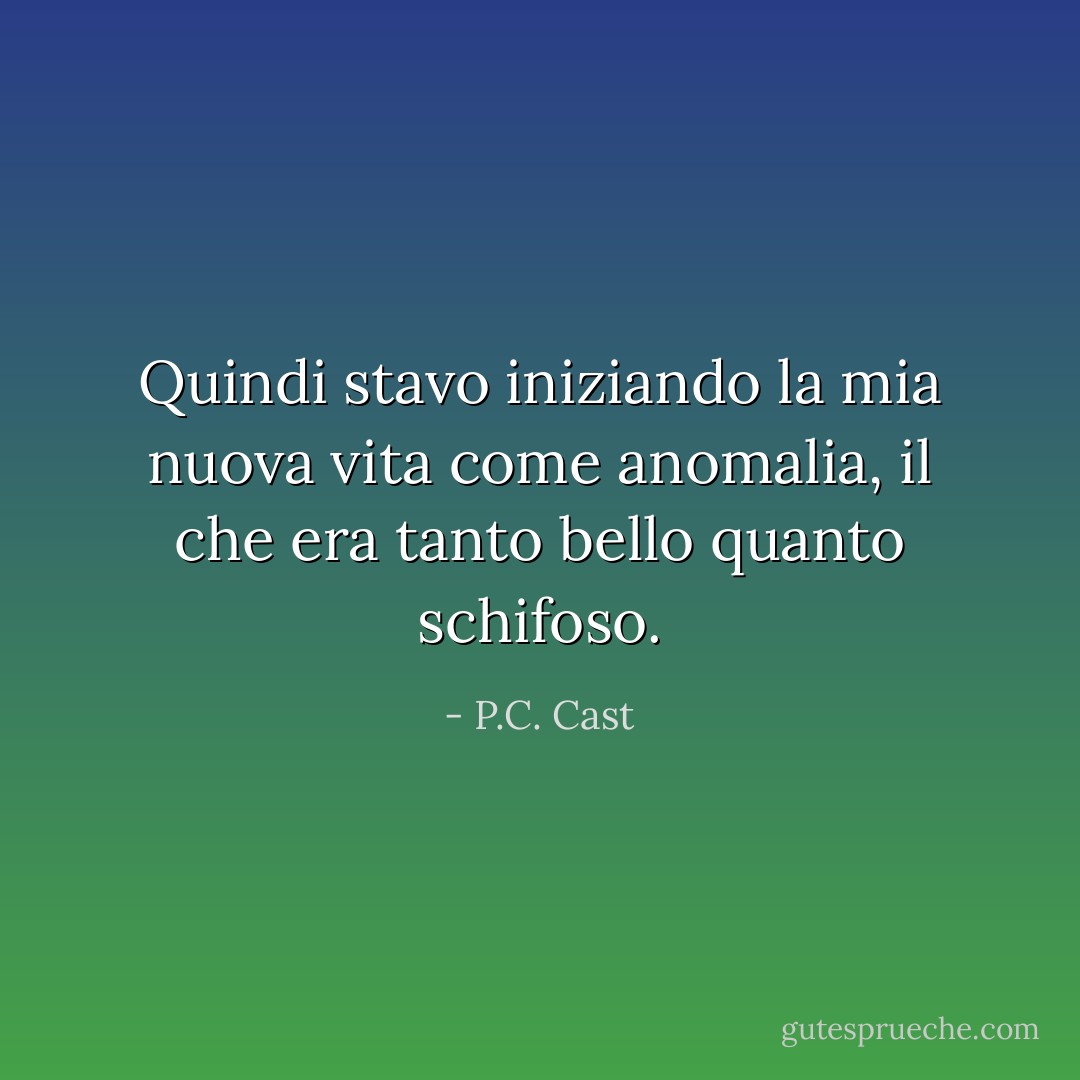 Quindi stavo iniziando la mia nuova vita come anomalia, il che era tanto bello quanto schifoso. - P.C. Cast