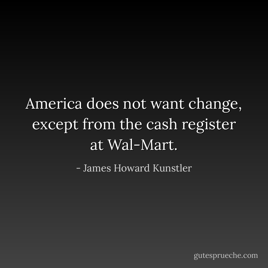 America does not want change, except from the cash register at Wal-Mart. - James Howard Kunstler