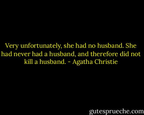 Very unfortunately, she had no husband. She had never had a husband, and therefore did not kill a husband. - Agatha Christie