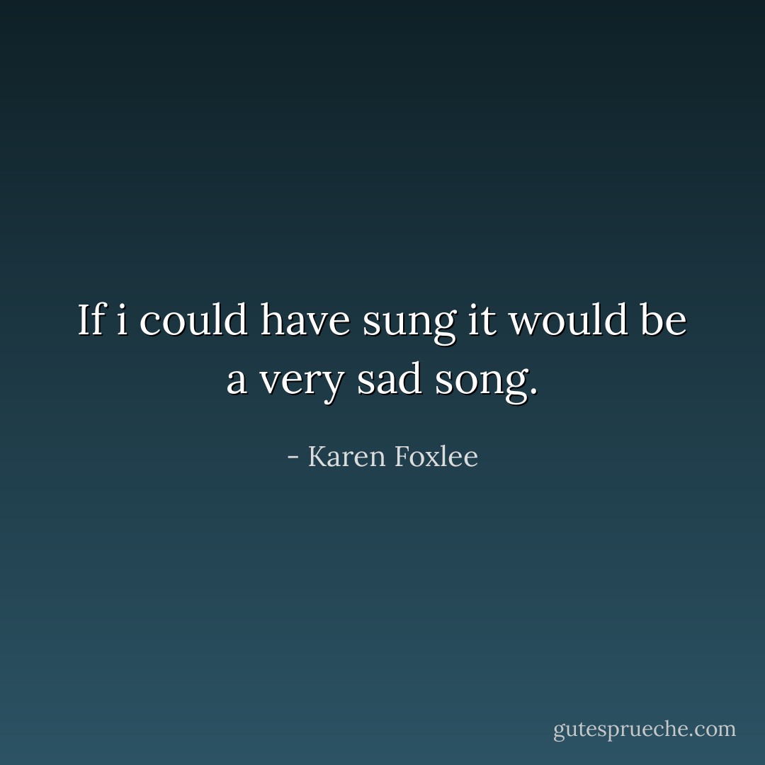 If i could have sung it would be a very sad song. - Karen Foxlee